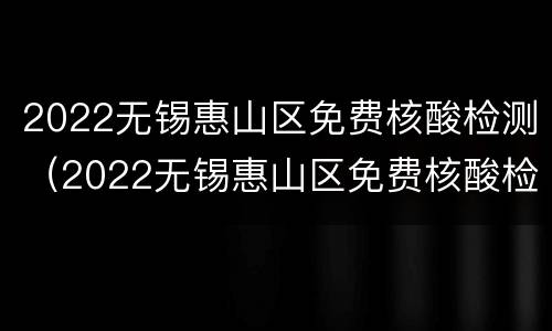 2022无锡惠山区免费核酸检测（2022无锡惠山区免费核酸检测地点）