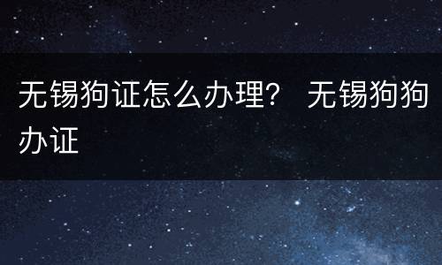 无锡狗证怎么办理？ 无锡狗狗办证