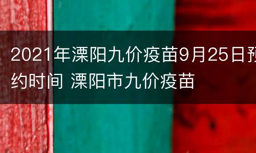 2021年溧阳九价疫苗9月25日预约时间 溧阳市九价疫苗