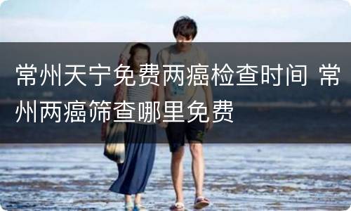 常州天宁免费两癌检查时间 常州两癌筛查哪里免费