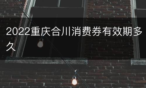 2022重庆合川消费券有效期多久