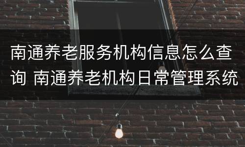 南通养老服务机构信息怎么查询 南通养老机构日常管理系统