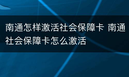 南通怎样激活社会保障卡 南通社会保障卡怎么激活