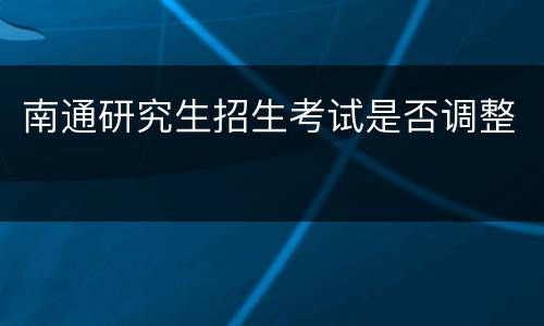 南通研究生招生考试是否调整