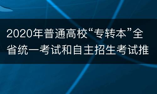 2020年普通高校“专转本”全省统一考试和自主招生考试推迟了吗？