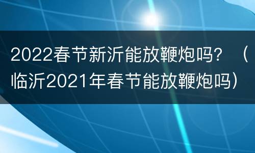 2022春节新沂能放鞭炮吗？（临沂2021年春节能放鞭炮吗）