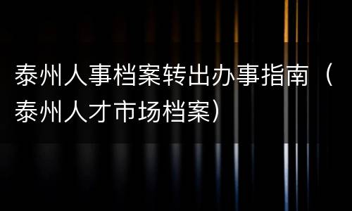 泰州人事档案转出办事指南（泰州人才市场档案）