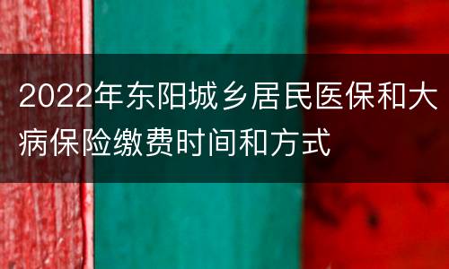2022年东阳城乡居民医保和大病保险缴费时间和方式