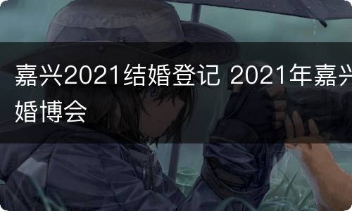 嘉兴2021结婚登记 2021年嘉兴婚博会