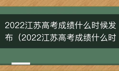 2022江苏高考成绩什么时候发布（2022江苏高考成绩什么时候发布的）