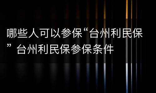 哪些人可以参保“台州利民保” 台州利民保参保条件
