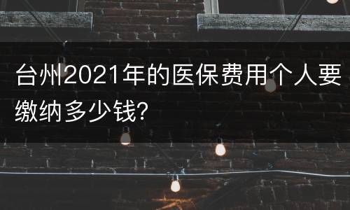 台州2021年的医保费用个人要缴纳多少钱？