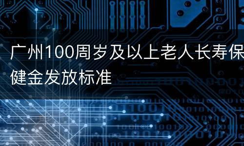 广州100周岁及以上老人长寿保健金发放标准
