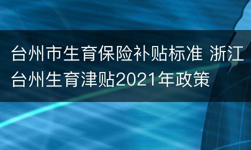 台州市生育保险补贴标准 浙江台州生育津贴2021年政策