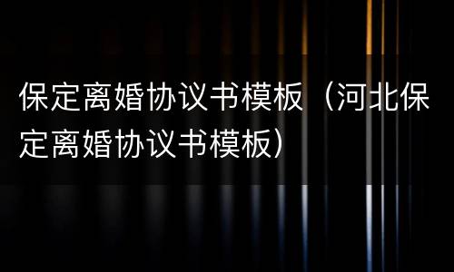 保定离婚协议书模板（河北保定离婚协议书模板）