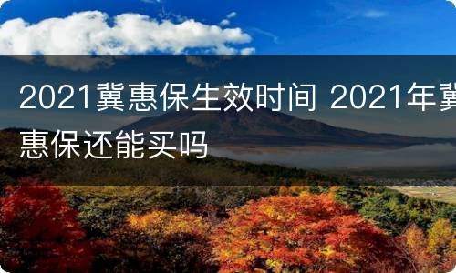 2021冀惠保生效时间 2021年冀惠保还能买吗