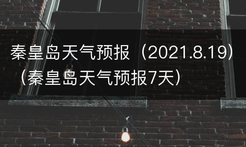 秦皇岛天气预报（2021.8.19）（秦皇岛天气预报7天）