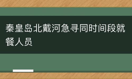 秦皇岛北戴河急寻同时间段就餐人员