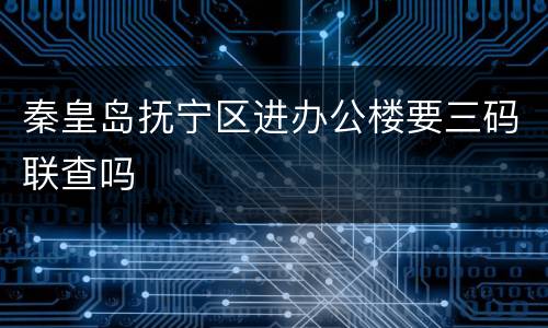 秦皇岛抚宁区进办公楼要三码联查吗