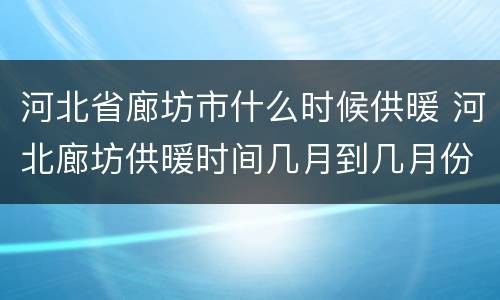 河北省廊坊市什么时候供暖 河北廊坊供暖时间几月到几月份