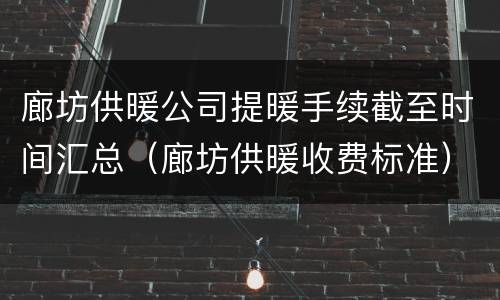 廊坊供暖公司提暖手续截至时间汇总（廊坊供暖收费标准）