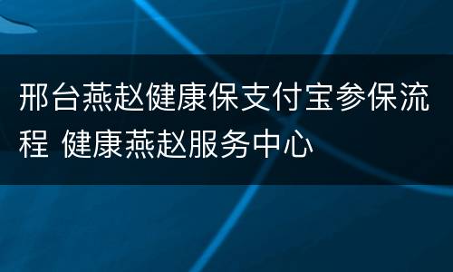 邢台燕赵健康保支付宝参保流程 健康燕赵服务中心