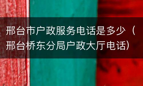 邢台市户政服务电话是多少（邢台桥东分局户政大厅电话）