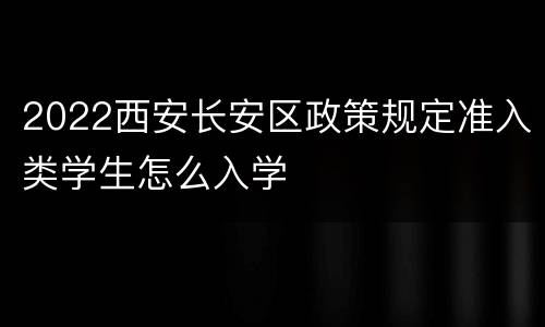 2022西安长安区政策规定准入类学生怎么入学