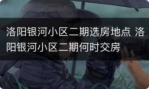 洛阳银河小区二期选房地点 洛阳银河小区二期何时交房