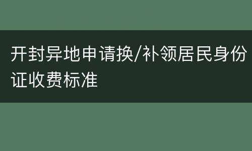 开封异地申请换/补领居民身份证收费标准