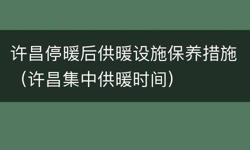 许昌停暖后供暖设施保养措施（许昌集中供暖时间）