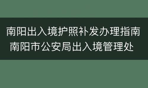南阳出入境护照补发办理指南 南阳市公安局出入境管理处
