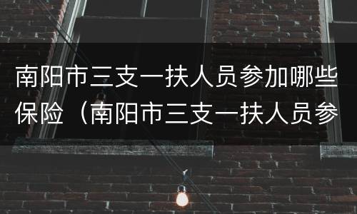南阳市三支一扶人员参加哪些保险（南阳市三支一扶人员参加哪些保险工作）