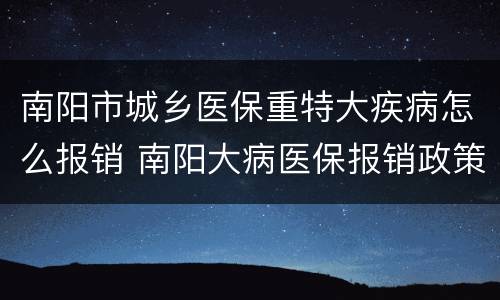 南阳市城乡医保重特大疾病怎么报销 南阳大病医保报销政策
