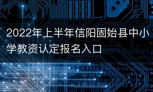 2022年上半年信阳固始县中小学教资认定报名入口