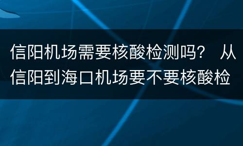 信阳机场需要核酸检测吗？ 从信阳到海口机场要不要核酸检测