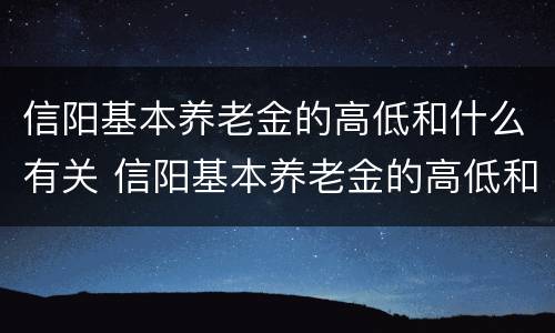 信阳基本养老金的高低和什么有关 信阳基本养老金的高低和什么有关联