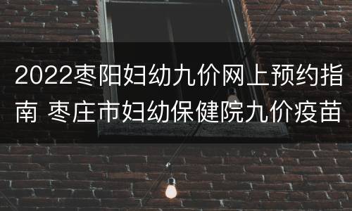 2022枣阳妇幼九价网上预约指南 枣庄市妇幼保健院九价疫苗