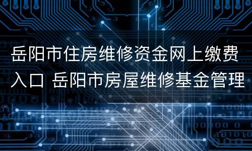 岳阳市住房维修资金网上缴费入口 岳阳市房屋维修基金管理中心