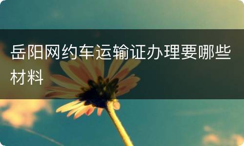 岳阳网约车运输证办理要哪些材料