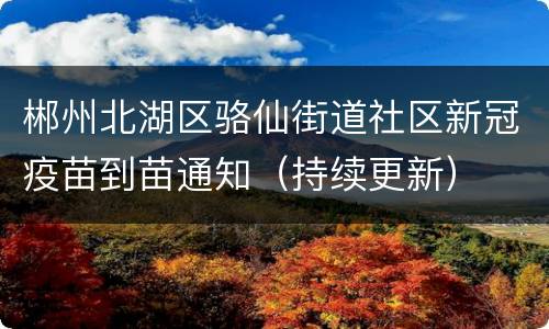 郴州北湖区骆仙街道社区新冠疫苗到苗通知（持续更新）