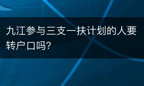 九江参与三支一扶计划的人要转户口吗？