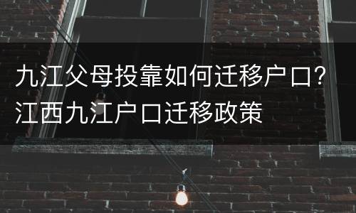 九江父母投靠如何迁移户口? 江西九江户口迁移政策