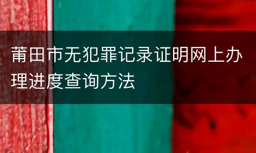 莆田市无犯罪记录证明网上办理进度查询方法