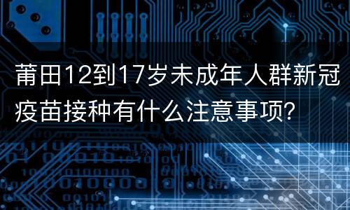 莆田12到17岁未成年人群新冠疫苗接种有什么注意事项？