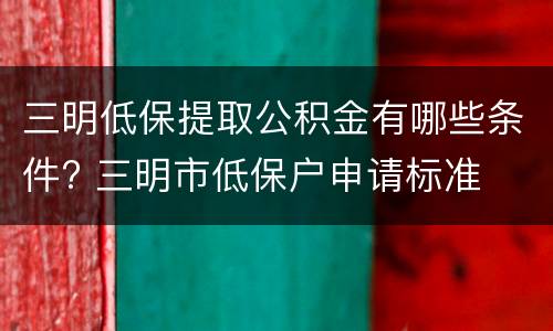 三明低保提取公积金有哪些条件? 三明市低保户申请标准