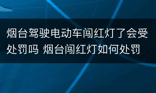 烟台驾驶电动车闯红灯了会受处罚吗 烟台闯红灯如何处罚