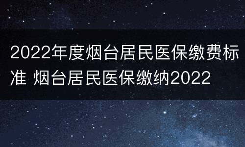 2022年度烟台居民医保缴费标准 烟台居民医保缴纳2022