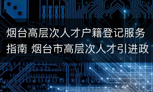 烟台高层次人才户籍登记服务指南 烟台市高层次人才引进政策