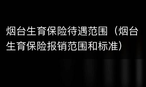 烟台生育保险待遇范围（烟台生育保险报销范围和标准）